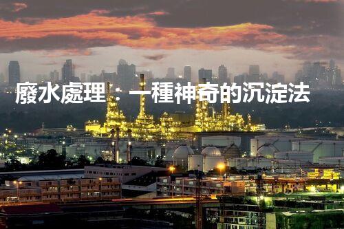 廢水處理：一種神奇的沉淀法，能否化解環(huán)境危機(jī)？